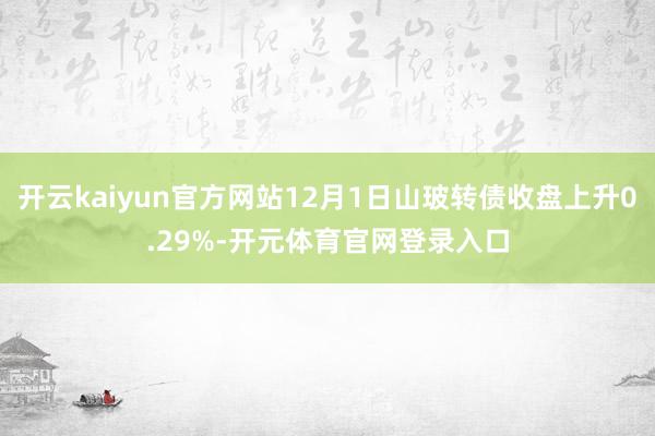 开云kaiyun官方网站12月1日山玻转债收盘上升0.29%-开元体育官网登录入口