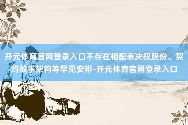 开元体育官网登录入口不存在相配表决权股份、契约放手架构等罕见安排-开元体育官网登录入口