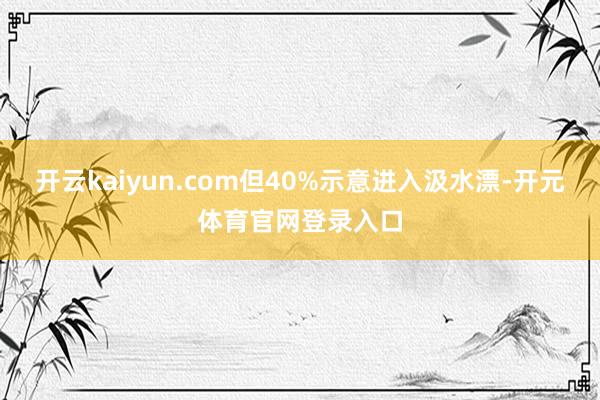 开云kaiyun.com但40%示意进入汲水漂-开元体育官网登录入口