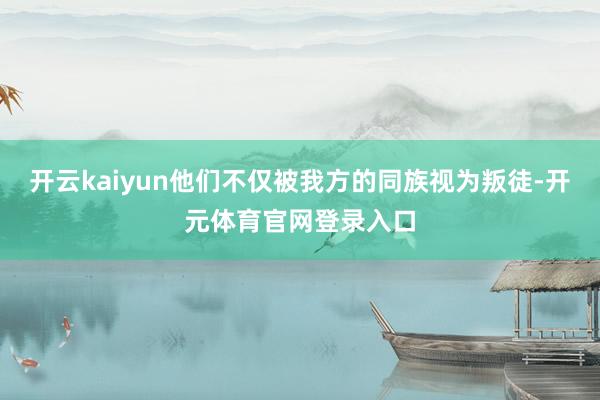 开云kaiyun他们不仅被我方的同族视为叛徒-开元体育官网登录入口