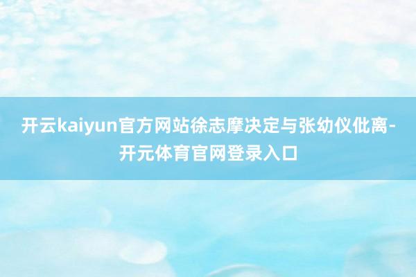 开云kaiyun官方网站徐志摩决定与张幼仪仳离-开元体育官网登录入口