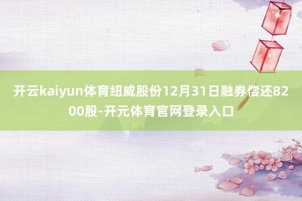开云kaiyun体育纽威股份12月31日融券偿还8200股-开元体育官网登录入口