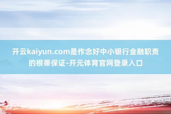 开云kaiyun.com是作念好中小银行金融职责的根蒂保证-开元体育官网登录入口