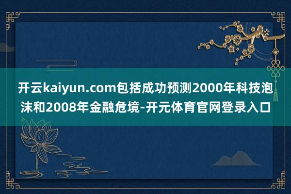 开云kaiyun.com包括成功预测2000年科技泡沫和2008年金融危境-开元体育官网登录入口