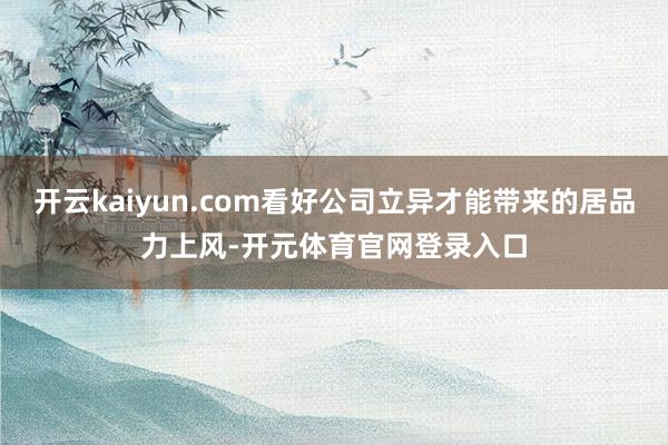 开云kaiyun.com看好公司立异才能带来的居品力上风-开元体育官网登录入口