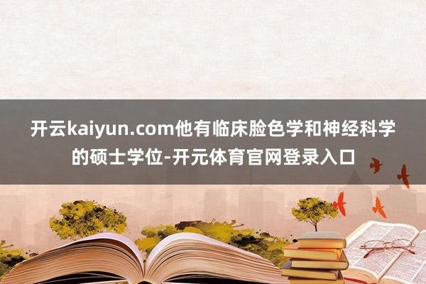 开云kaiyun.com他有临床脸色学和神经科学的硕士学位-开元体育官网登录入口
