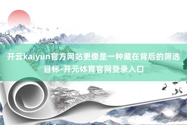 开云kaiyun官方网站更像是一种藏在背后的筛选目标-开元体育官网登录入口