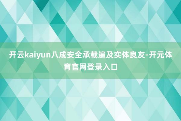 开云kaiyun八成安全承载遍及实体良友-开元体育官网登录入口