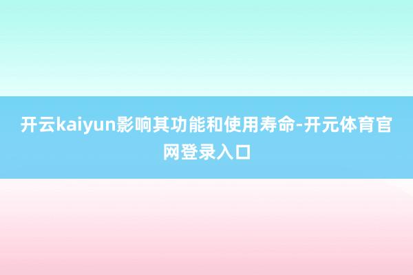 开云kaiyun影响其功能和使用寿命-开元体育官网登录入口