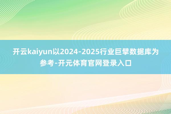 开云kaiyun以2024-2025行业巨擘数据库为参考-开元体育官网登录入口