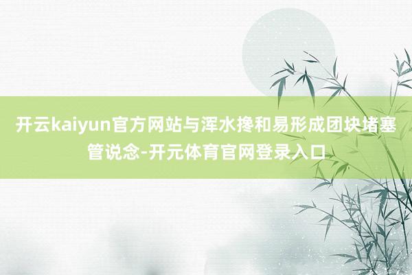 开云kaiyun官方网站与浑水搀和易形成团块堵塞管说念-开元体育官网登录入口