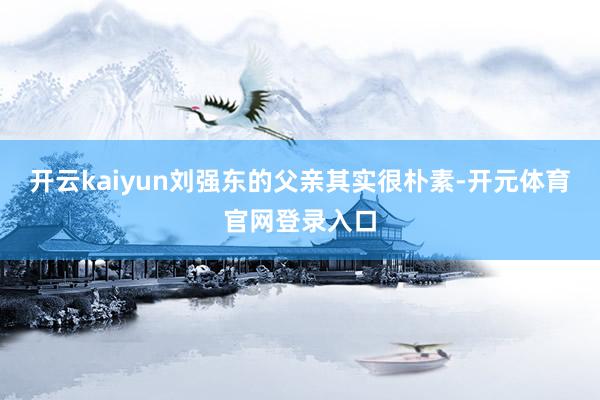 开云kaiyun刘强东的父亲其实很朴素-开元体育官网登录入口