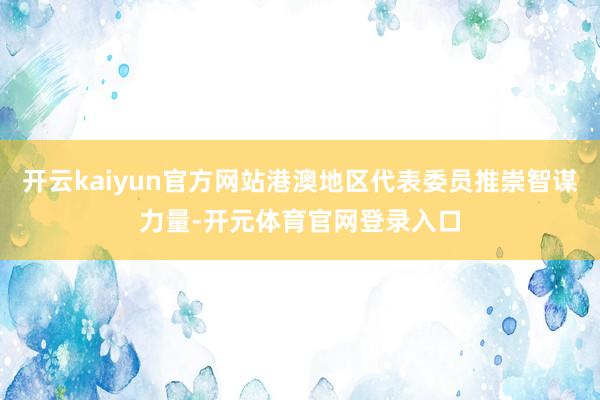 开云kaiyun官方网站港澳地区代表委员推崇智谋力量-开元体育官网登录入口